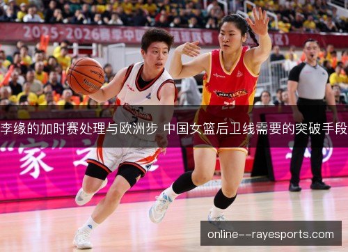 李缘的加时赛处理与欧洲步 中国女篮后卫线需要的突破手段 李缘的加时赛处理与欧洲步 中国女篮后卫线需要的突破手段